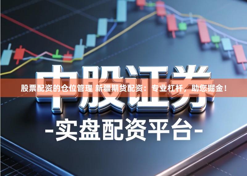 股票配资的仓位管理 新疆期货配资：专业杠杆，助您掘金！