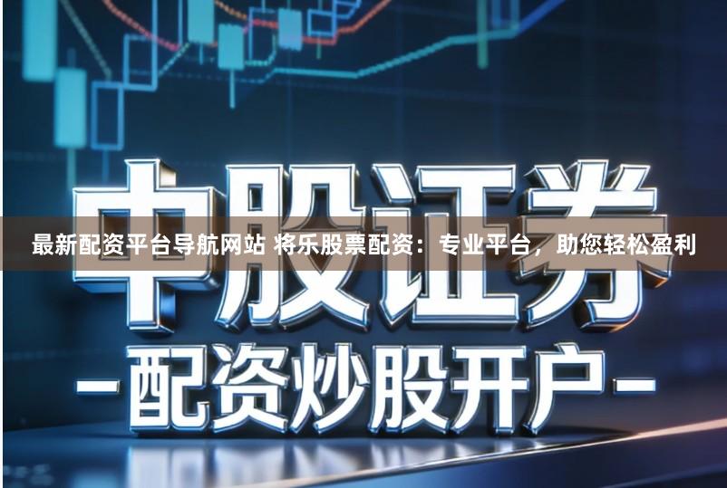 最新配资平台导航网站 将乐股票配资：专业平台，助您轻松盈利