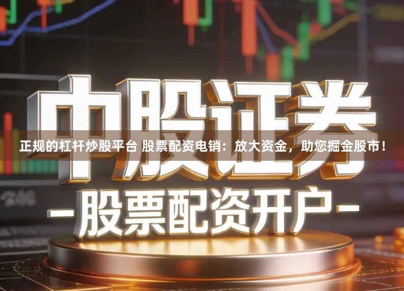 正规的杠杆炒股平台 股票配资电销：放大资金，助您掘金股市！