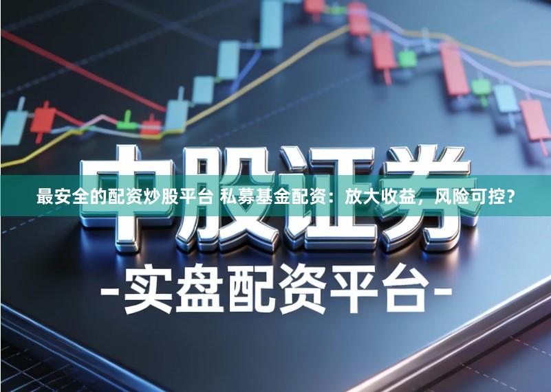 最安全的配资炒股平台 私募基金配资：放大收益，风险可控？