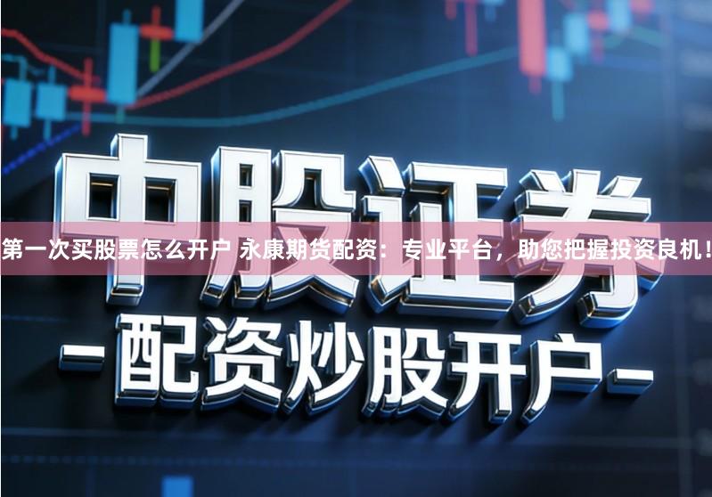 第一次买股票怎么开户 永康期货配资：专业平台，助您把握投资良机！