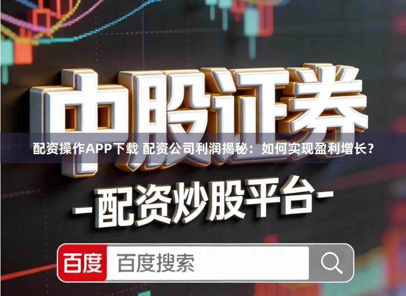 配资操作APP下载 配资公司利润揭秘：如何实现盈利增长？
