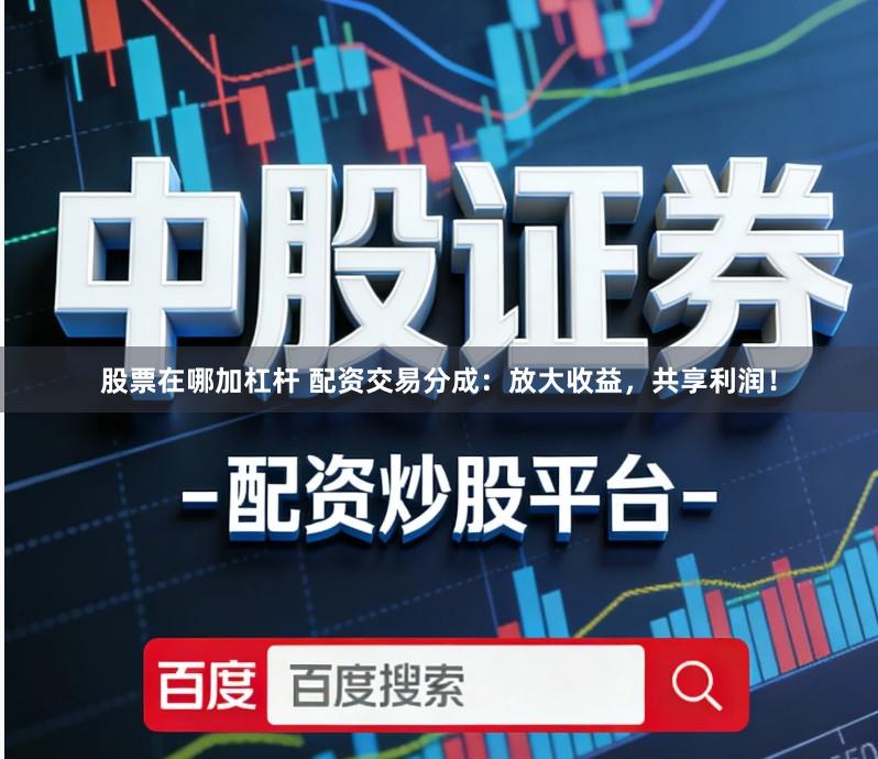 股票在哪加杠杆 配资交易分成：放大收益，共享利润！
