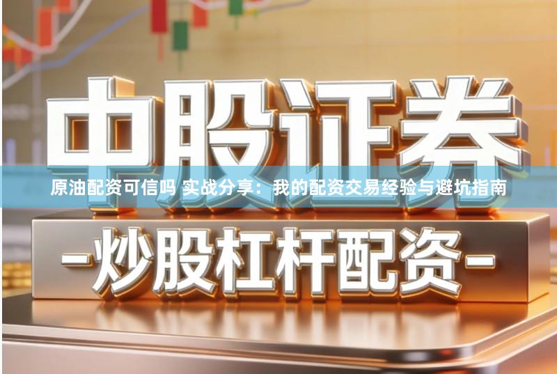 原油配资可信吗 实战分享：我的配资交易经验与避坑指南