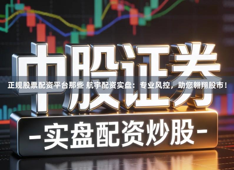 正规股票配资平台那些 航宇配资实盘：专业风控，助您翱翔股市！