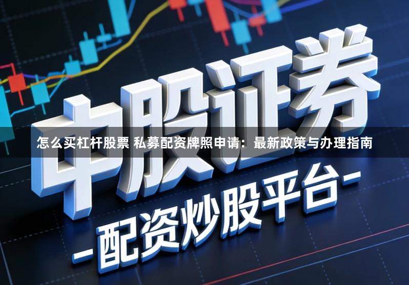 怎么买杠杆股票 私募配资牌照申请：最新政策与办理指南