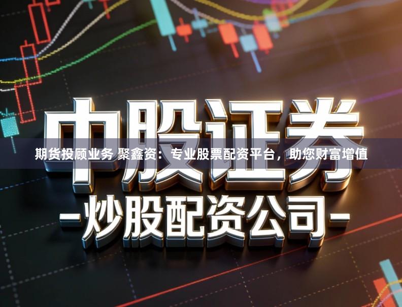 期货投顾业务 聚鑫资：专业股票配资平台，助您财富增值