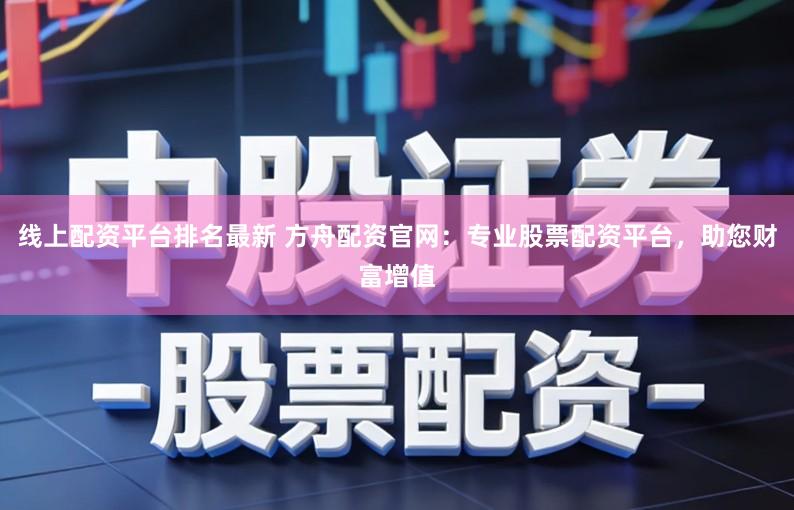 线上配资平台排名最新 方舟配资官网：专业股票配资平台，助您财富增值