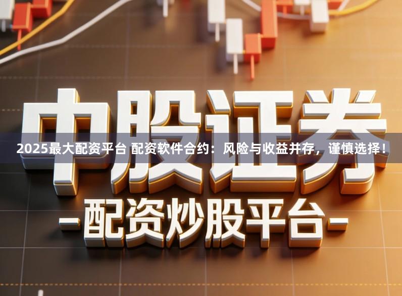 2025最大配资平台 配资软件合约：风险与收益并存，谨慎选择！
