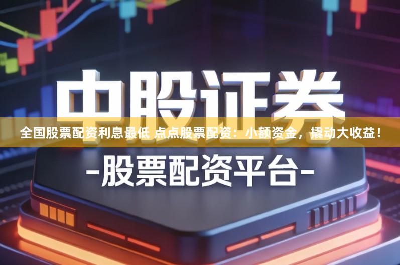 全国股票配资利息最低 点点股票配资：小额资金，撬动大收益！