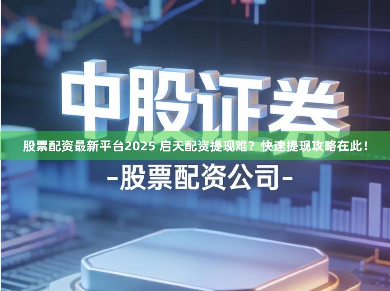 股票配资最新平台2025 启天配资提现难？快速提现攻略在此！