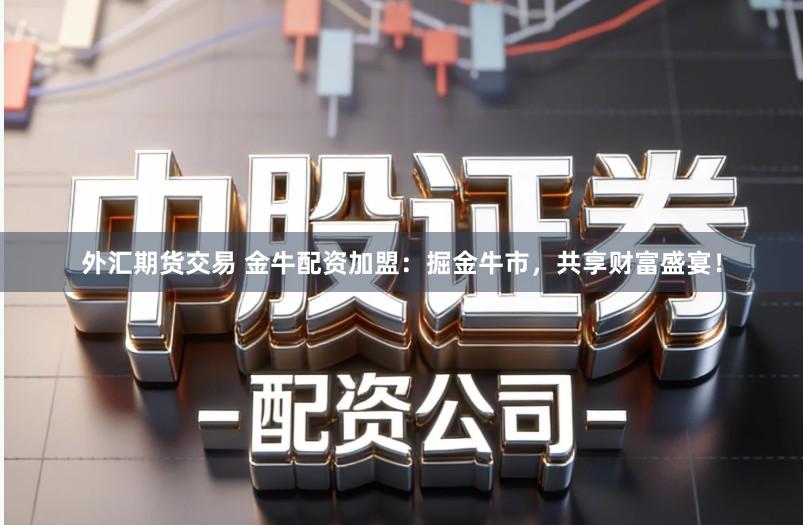 外汇期货交易 金牛配资加盟：掘金牛市，共享财富盛宴！