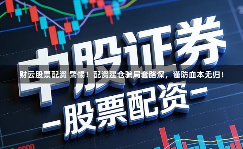 财云股票配资 警惕！配资建仓骗局套路深，谨防血本无归！