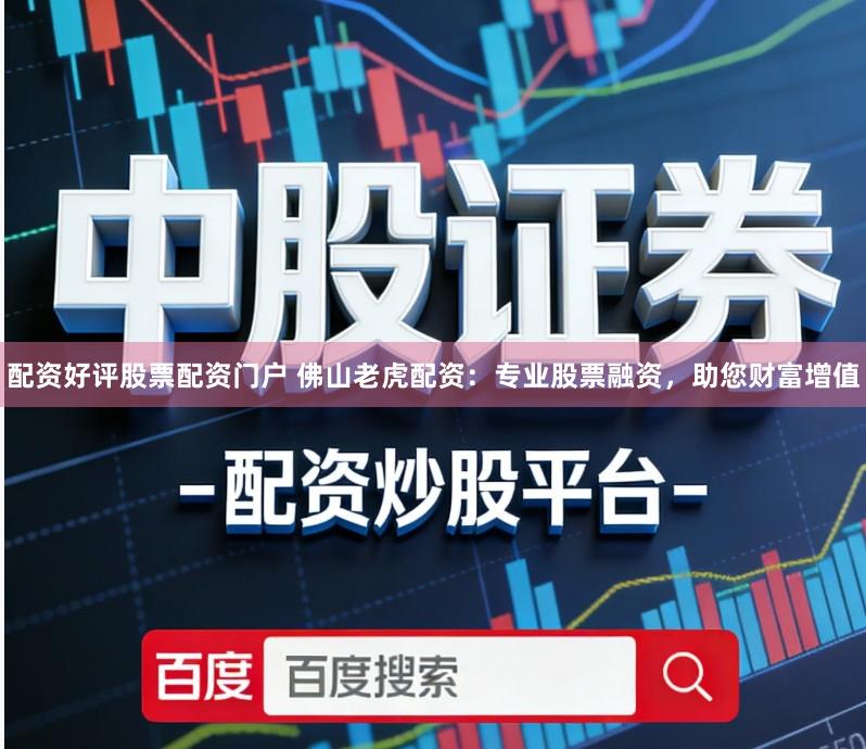 配资好评股票配资门户 佛山老虎配资：专业股票融资，助您财富增值