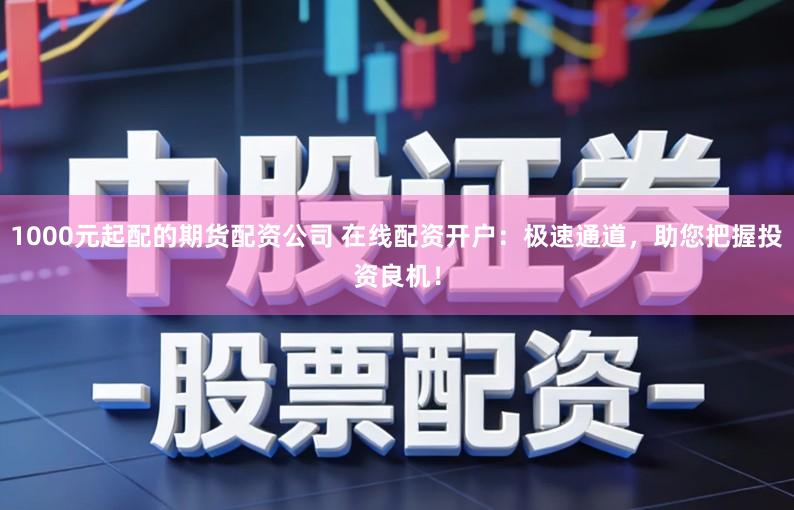 1000元起配的期货配资公司 在线配资开户：极速通道，助您把握投资良机！