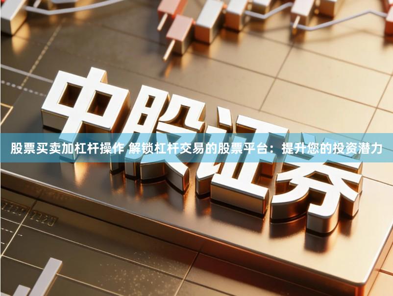 股票买卖加杠杆操作 解锁杠杆交易的股票平台：提升您的投资潜力