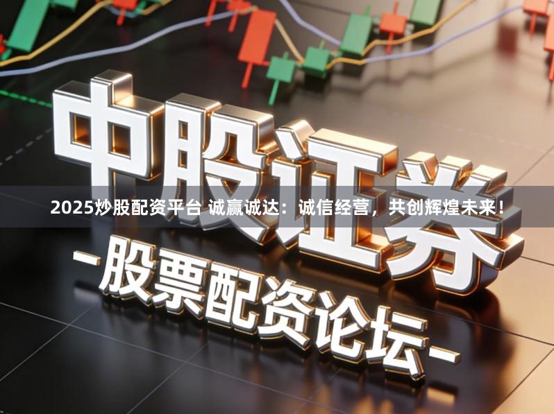 2025炒股配资平台 诚赢诚达:诚信经营,共创辉煌未来!