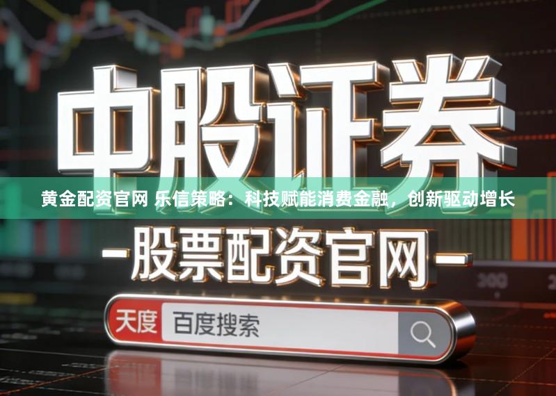 黄金配资官网 乐信策略：科技赋能消费金融，创新驱动增长