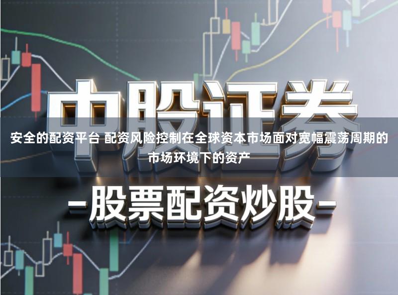 安全的配资平台 配资风险控制在全球资本市场面对宽幅震荡周期的市场环境下的资产