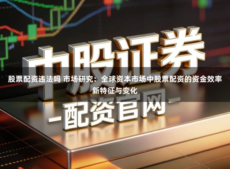 股票配资违法吗 市场研究：全球资本市场中股票配资的资金效率新特征与变化