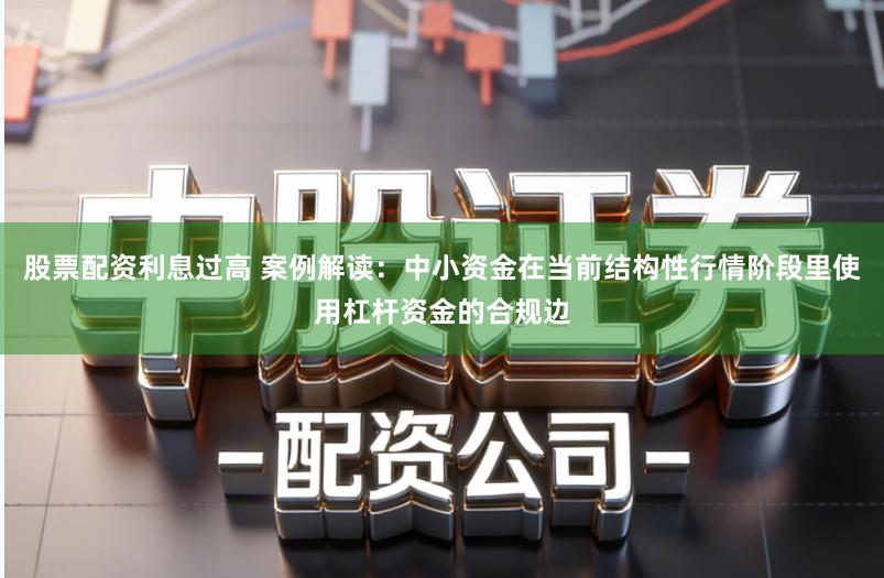 股票配资利息过高 案例解读：中小资金在当前结构性行情阶段里使用杠杆资金的合规边