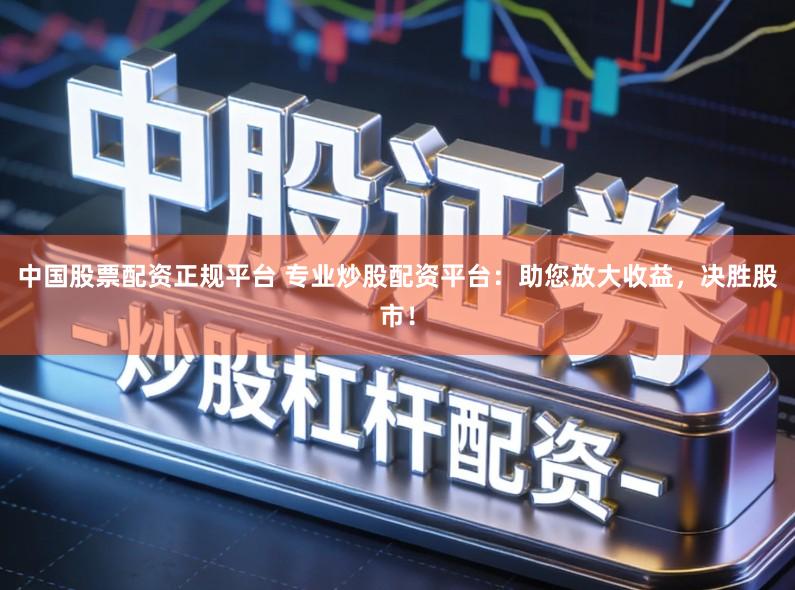 中国股票配资正规平台 专业炒股配资平台：助您放大收益，决胜股市！