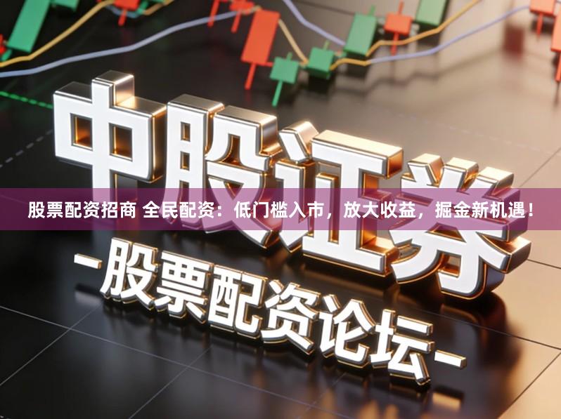 股票配资招商 全民配资：低门槛入市，放大收益，掘金新机遇！