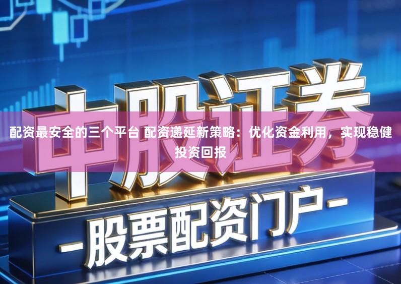 配资最安全的三个平台 配资递延新策略：优化资金利用，实现稳健投资回报