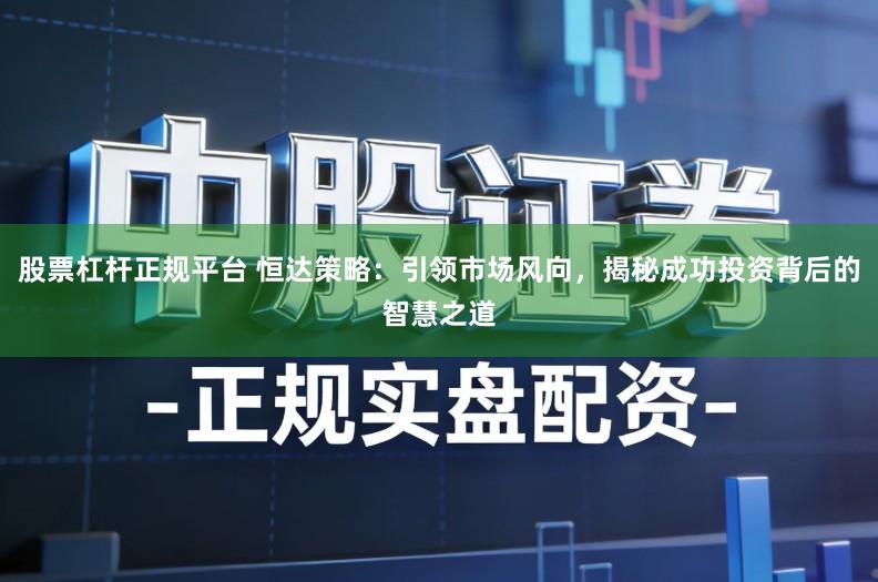 股票杠杆正规平台 恒达策略：引领市场风向，揭秘成功投资背后的智慧之道