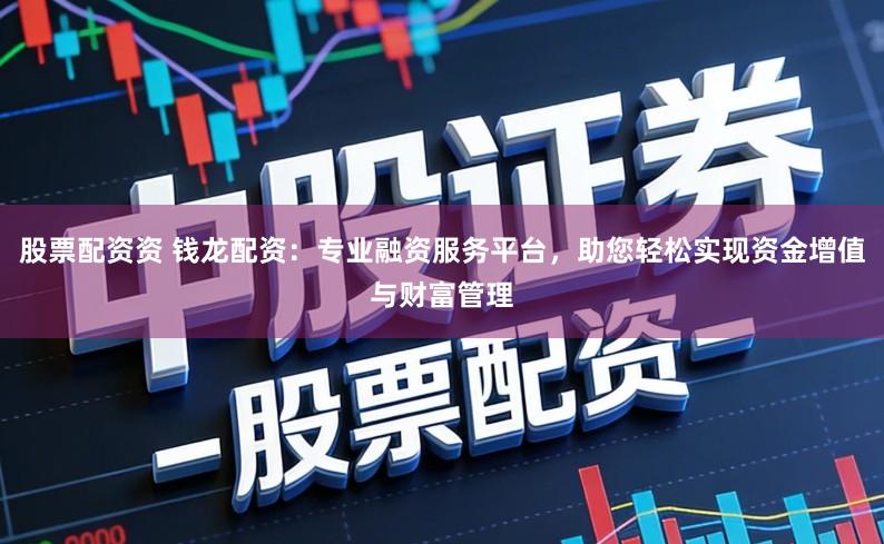 股票配资资 钱龙配资：专业融资服务平台，助您轻松实现资金增值与财富管理