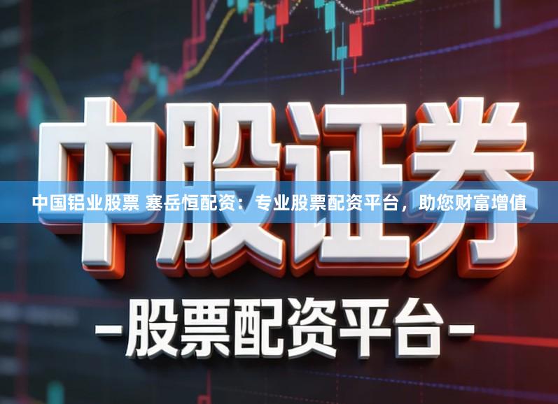 中国铝业股票 塞岳恒配资：专业股票配资平台，助您财富增值