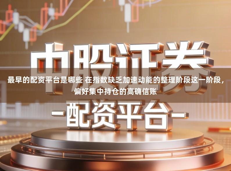 最早的配资平台是哪些 在指数缺乏加速动能的整理阶段这一阶段，偏好集中持仓的高确信账