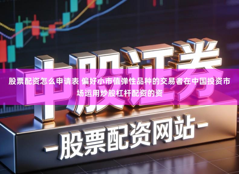 股票配资怎么申请表 偏好小市值弹性品种的交易者在中国投资市场运用炒股杠杆配资的资
