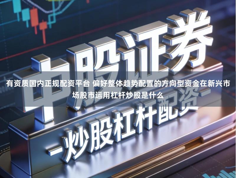 有资质国内正规配资平台 偏好整体趋势配置的方向型资金在新兴市场股市运用杠杆炒股是什么