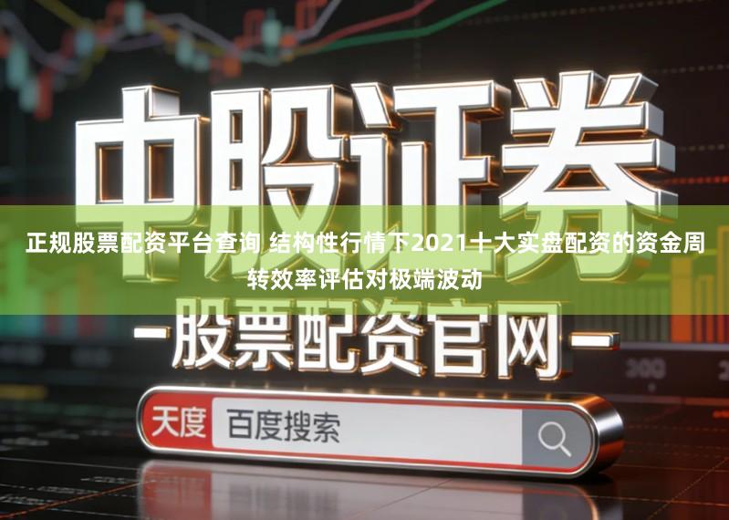 正规股票配资平台查询 结构性行情下2021十大实盘配资的资金周转效率评估对极端波动