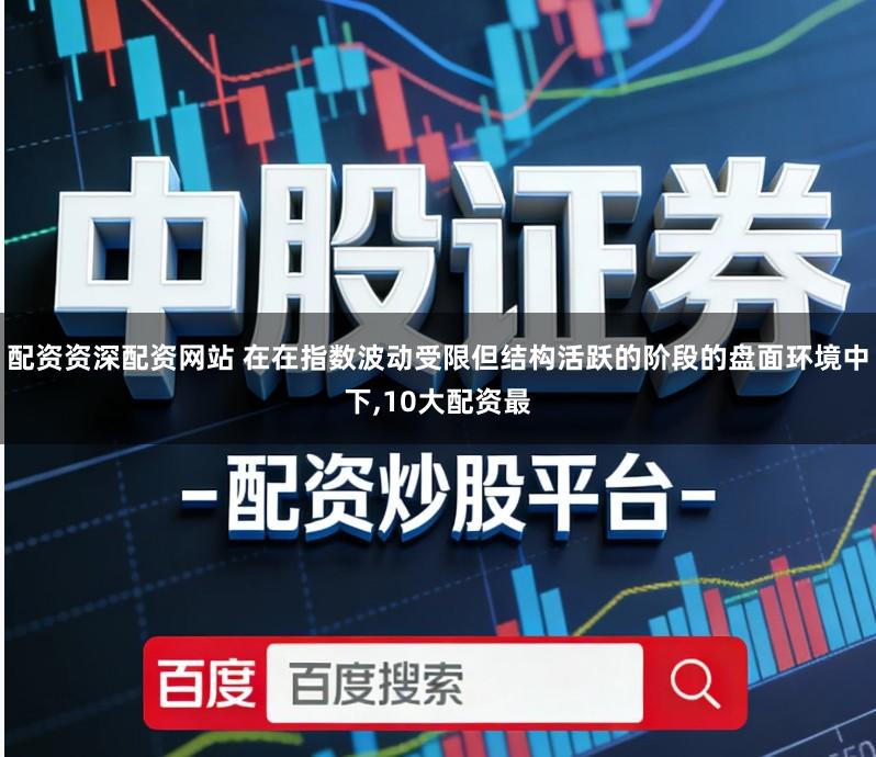 配资资深配资网站 在在指数波动受限但结构活跃的阶段的盘面环境中下,10大配资最
