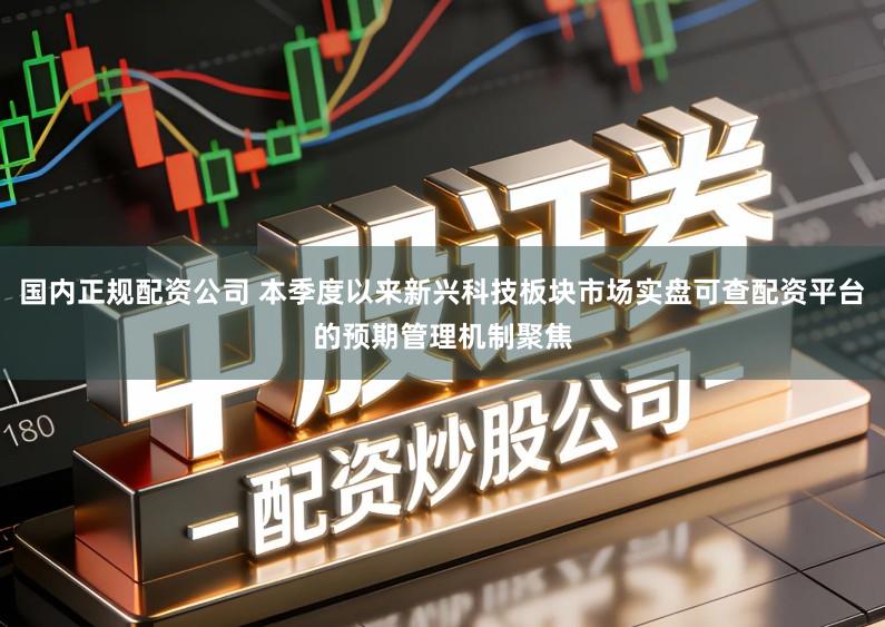 国内正规配资公司 本季度以来新兴科技板块市场实盘可查配资平台的预期管理机制聚焦