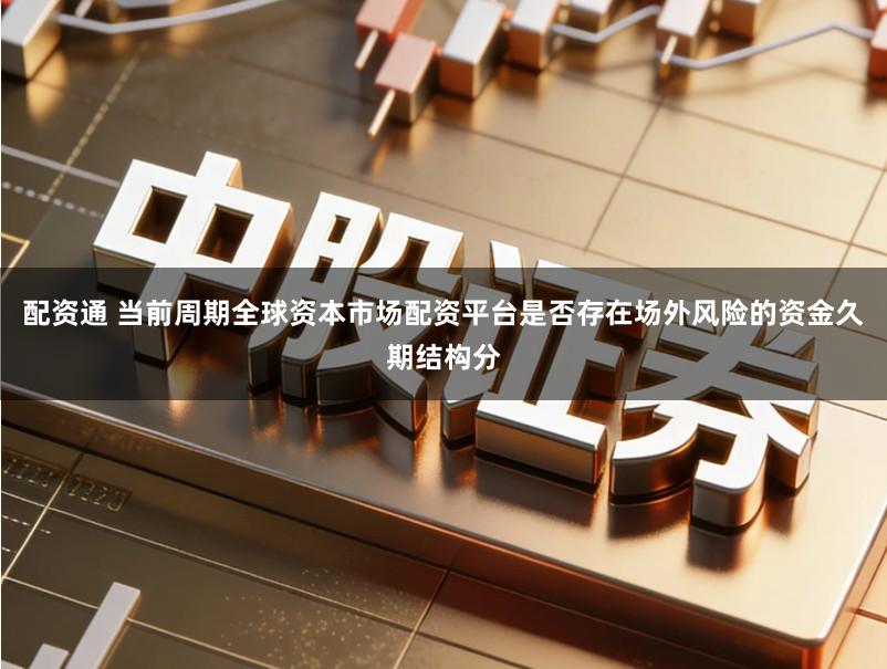 配资通 当前周期全球资本市场配资平台是否存在场外风险的资金久期结构分