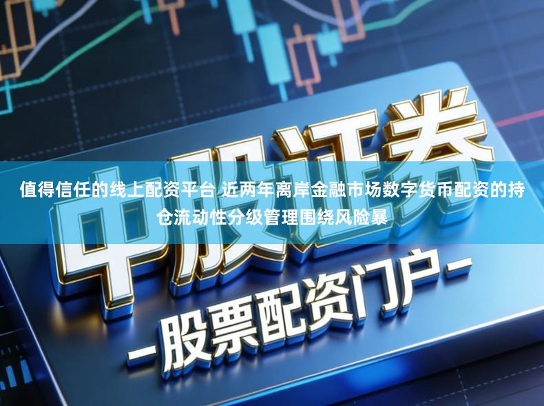 值得信任的线上配资平台 近两年离岸金融市场数字货币配资的持仓流动性分级管理围绕风险暴