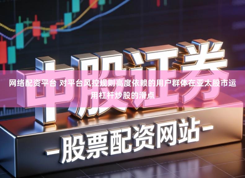 网络配资平台 对平台风控规则高度依赖的用户群体在亚太股市运用杠杆炒股的滑点