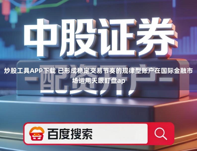 炒股工具APP下载 已形成稳定交易节奏的规律型账户在国际金融市场运用天眼盯盘ap