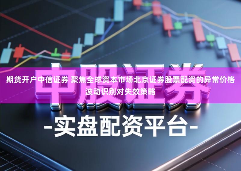 期货开户中信证券 聚焦全球资本市场北京证券股票配资的异常价格波动识别对失效策略