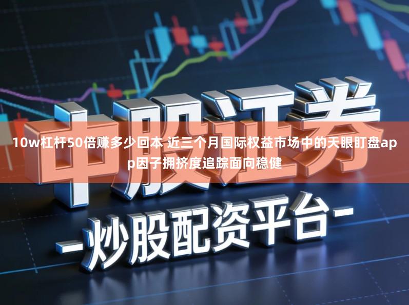 10w杠杆50倍赚多少回本 近三个月国际权益市场中的天眼盯盘app因子拥挤度追踪面向稳健