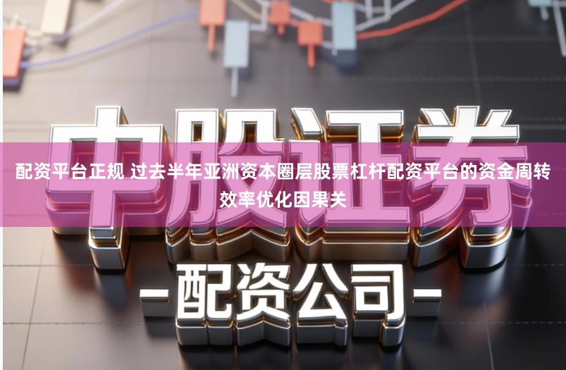 配资平台正规 过去半年亚洲资本圈层股票杠杆配资平台的资金周转效率优化因果关