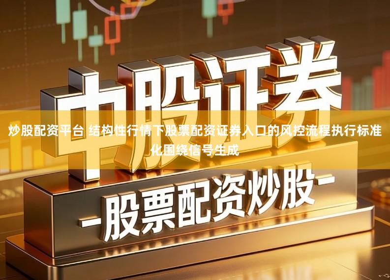 炒股配资平台 结构性行情下股票配资证券入口的风控流程执行标准化围绕信号生成