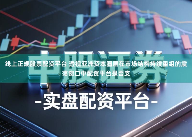 线上正规股票配资平台 透视亚洲资本圈层在市场结构持续重组的震荡窗口中配资平台是否支