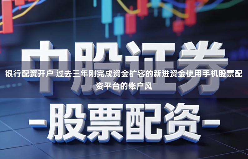 银行配资开户 过去三年刚完成资金扩容的新进资金使用手机股票配资平台的账户风