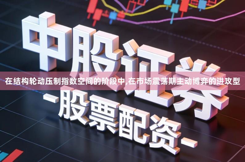 在结构轮动压制指数空间的阶段中,在市场震荡期主动博弈的进攻型