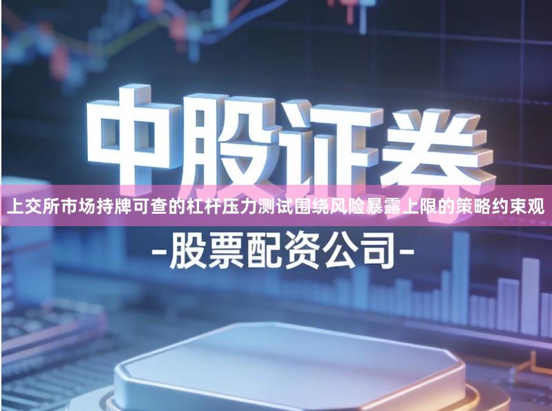 上交所市场持牌可查的杠杆压力测试围绕风险暴露上限的策略约束观