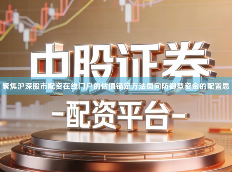 聚焦沪深股市配资在线门户的估值锚定方法面向防御型资金的配置思